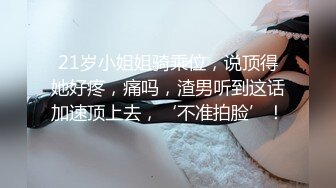 21岁小姐姐骑乘位，说顶得她好疼，痛吗，渣男听到这话加速顶上去，‘不准拍脸’！