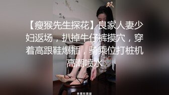 【瘦猴先生探花】良家人妻少妇返场，扒掉牛仔裤摸穴，穿着高跟鞋爆插，骑乘位打桩机高潮喷水