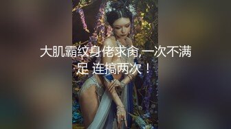 大肌霸纹身佬求肏,一次不满足 连搞两次！