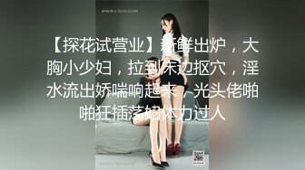 【探花试营业】新鲜出炉，大胸小少妇，拉到床边抠穴，淫水流出娇喘响起来，光头佬啪啪狂插荡妇体力过人