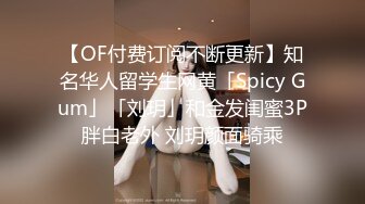 【OF付费订阅不断更新】知名华人留学生网黄「Spicy Gum」「刘玥」和金发闺蜜3P胖白老外 刘玥颜面骑乘