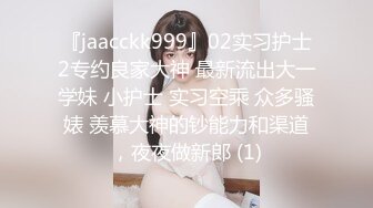 『jaacckk999』02实习护士2专约良家大神 最新流出大一学妹 小护士 实习空乘 众多骚婊 羡慕大神的钞能力和渠道，夜夜做新郎 (1)