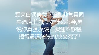 漂亮白领美女下班和帅气男同事酒店啪啪,美女什么都会,男说你真骚,女说：我还不够骚,插得逼逼胀胀的,快爽死了!