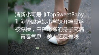 清新小可爱〖TopSweetBaby〗闷骚眼镜娘小学妹开裆黑丝被爆操，白白嫩嫩的身子充满青春气息，美人胚反差婊