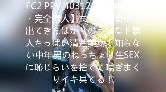 FC2 PPV 4031210 【無修正・完全素人】まるで田舎から出てきたばかりのうぶなド素人ちっぱい清楚美女！知らない中年男のねっちょり生SEXに恥じらいを捨てて喘ぎまくりイキ果てる！