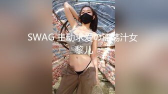 SWAG 主动求爱の淫荡汁女 黎儿