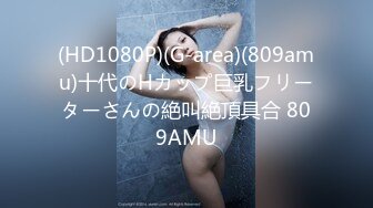 (HD1080P)(G-area)(809amu)十代のHカップ巨乳フリーターさんの絶叫絶頂具合 809AMU