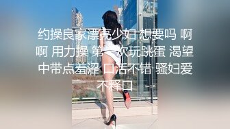 约操良家漂亮少妇 想要吗 啊啊 用力操 第一次玩跳蛋 渴望中带点羞涩 口活不错 骚妇爱不释口