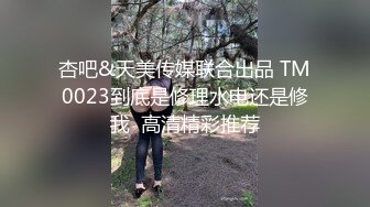 杏吧&天美传媒联合出品 TM0023到底是修理水电还是修我  高清精彩推荐