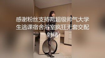 感谢粉丝支持两超级帅气大学生逃课宿舍浴室疯狂无套交配射精