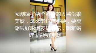 阉割掉了两个蛋蛋的太监伪娘美妖，怎么撸也撸不硬，要高潮只好求炮友插菊花，啊雅蠛蝶 插得好爽啊！