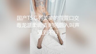 国产TS系列美美的萱萱口交毒龙温柔调情 啪啪后入叫声骚到不行