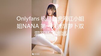 Onlyfans 极品白虎网红小姐姐NANA 第一次被胡萝卜双洞齐插的娜娜