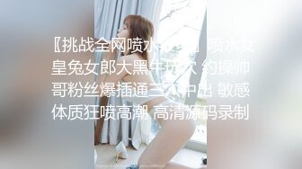 〖挑战全网喷水最多〗喷水女皇兔女郎大黑牛玩穴 约操帅哥粉丝爆插通三穴中出 敏感体质狂喷高潮 高清源码录制