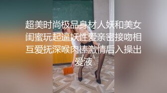 超美时尚极品身材人妖和美女闺蜜玩起逼妖性爱亲密接吻相互爱抚深喉肉棒激情后入操出爱液