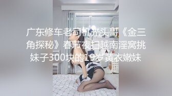 广东修车老司机光头哥《金三角探秘》春节夜扫越南淫窝挑妹子300块的19岁黄衣嫩妹