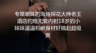 专草嫩妹的海角探花大神老王 酒店约炮无套内射18岁的小妹妹逼逼粉嫩身材好搞起超级爽