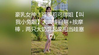 豪乳女神！可萝莉可御姐【叫我小兔姐】大肉棒自慰+按摩棒，两只大奶晃起来相当哇塞   (2)