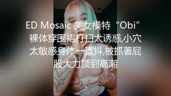 ED Mosaic 美女模特“Obi”裸体穿围裙打扫太诱惑,小穴太敏感身体一直抖,被抓著屁股大力顶到高潮