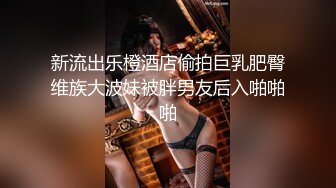 新流出乐橙酒店偷拍巨乳肥臀维族大波妹被胖男友后入啪啪啪