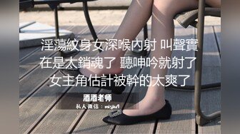 淫蕩紋身女深喉內射 叫聲實在是太銷魂了 聽呻吟就射了 女主角估計被幹的太爽了