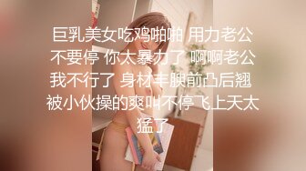 巨乳美女吃鸡啪啪 用力老公不要停 你太暴力了 啊啊老公我不行了 身材丰腴前凸后翘 被小伙操的爽叫不停飞上天太猛了