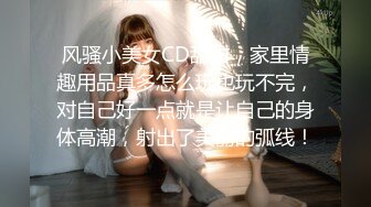 风骚小美女CD甜甜，家里情趣用品真多怎么玩也玩不完，对自己好一点就是让自己的身体高潮，射出了美丽的弧线！