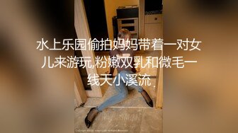 水上乐园偷拍妈妈带着一对女儿来游玩,粉嫩双乳和微毛一线天小溪流