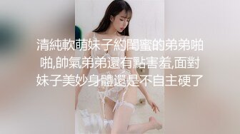 清純軟萌妹子約閨蜜的弟弟啪啪,帥氣弟弟還有點害羞,面對妹子美妙身體還是不自主硬了