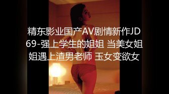 精东影业国产AV剧情新作JD69-强上学生的姐姐 当美女姐姐遇上渣男老师 玉女变欲女