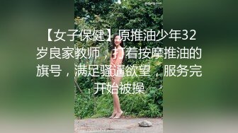 【女子保健】原推油少年32岁良家教师，打着按摩推油的旗号，满足骚逼欲望，服务完开始被操