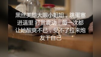 黑丝美腿大眼小姐姐，跳蛋塞进逼里 打赏震动，每一次都让她酸爽不已，受不了拉来炮友干自己