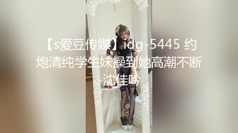 【s爱豆传媒】idg-5445 约炮清纯学生妹操到她高潮不断-沈佳吟