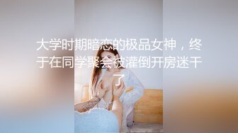 大学时期暗恋的极品女神，终于在同学聚会被灌倒开房迷干了