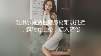 温州小骚货性感身材难以抵挡，露脸女上位，后入骚货