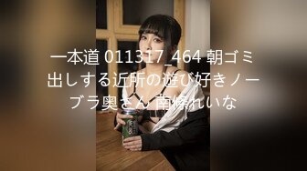 一本道 011317_464 朝ゴミ出しする近所の遊び好きノーブラ奥さん 南條れいな