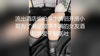 流出酒店偷拍学生情侣开房小哥为了满足欲求不满的女友酒后做爱干到呕吐