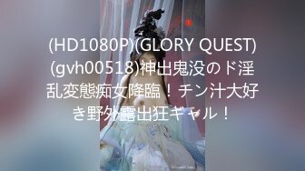 (HD1080P)(GLORY QUEST)(gvh00518)神出鬼没のド淫乱変態痴女降臨！チン汁大好き野外露出狂ギャル！