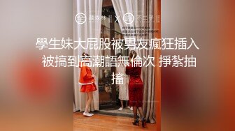 學生妹大屁股被男友瘋狂插入 被搞到高潮語無倫次 掙紮抽搐