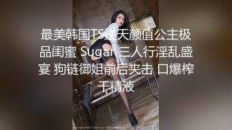 最美韩国TS逆天颜值公主极品闺蜜 Sugar 三人行淫乱盛宴 狗链御姐前后夹击 口爆榨干精液