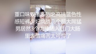 重口味双插系列之高挑蓝色性感短裤少妇挑战几个超大屌猛男居然3个肉棒插入肛门大肠里表情痛苦太可怜了