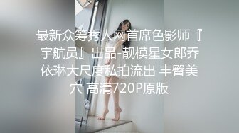 最新众筹秀人网首席色影师『宇航员』出品-靓模星女郎乔依琳大尺度私拍流出 丰臀美穴 高清720P原版