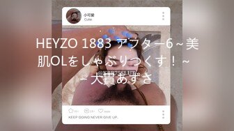 HEYZO 1883 アフター6～美肌OLをしゃぶりつくす！～ – 大貫あずさ