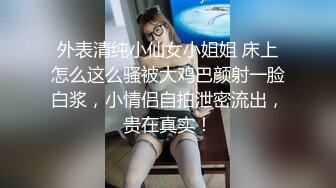 外表清纯小仙女小姐姐 床上怎么这么骚被大鸡巴颜射一脸白浆，小情侣自拍泄密流出，贵在真实！