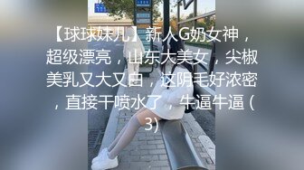 【球球妹儿】新人G奶女神，超级漂亮，山东大美女，尖椒美乳又大又白，这阴毛好浓密，直接干喷水了，牛逼牛逼 (3)