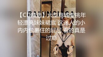 【CD精选】大型商城专挑年轻漂亮妹妹裙底 这迷人的小内内包裹住的屁屁 看的真是过瘾