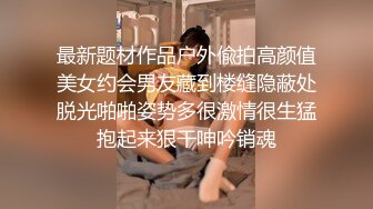 最新题材作品户外偸拍高颜值美女约会男友藏到楼缝隐蔽处脱光啪啪姿势多很激情很生猛抱起来狠干呻吟销魂