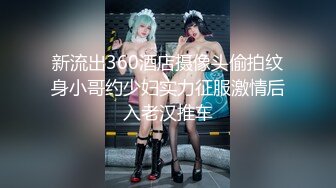 新流出360酒店摄像头偷拍纹身小哥约少妇实力征服激情后入老汉推车