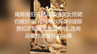 尾随偷拍极品高颜值美女捂裙仍被抄底..花内前抄深深B缝隙宽松花短裙美女逛商场..选商品被抄底蕾丝边内裤