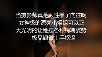 当摄影师真是太性福了向往啊 女神级的漂亮小姐姐可以正大光明的让她摆各种销魂姿势，极品翘臀上手抠逼